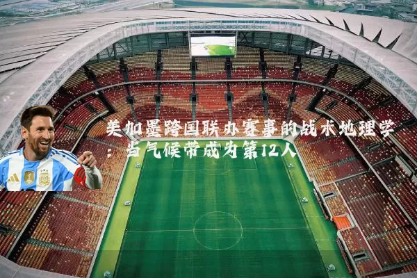 美加墨跨国联办赛事的战术地理学:当气候带成为第12人