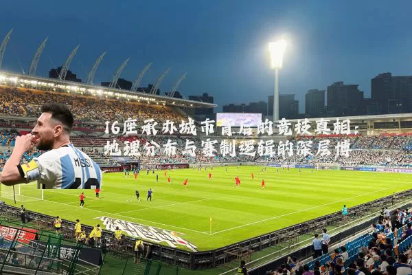 16座承办城市背后的竞技真相：地理分布与赛制逻辑的深层博弈