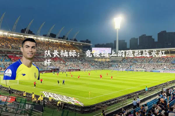 队长袖标:竞技场上的隐形战术杠杆