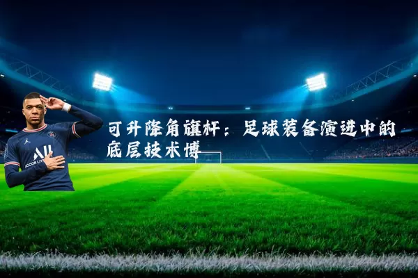 可升降角旗杆：足球装备演进中的底层技术博弈