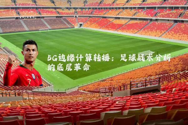 5G边缘计算转播:足球战术分析的底层革命