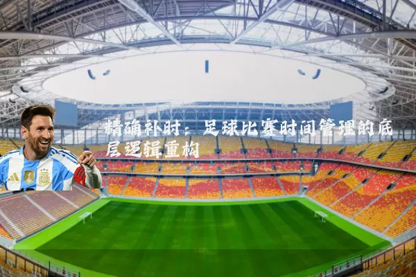 精确补时：足球比赛时间管理的底层逻辑重构