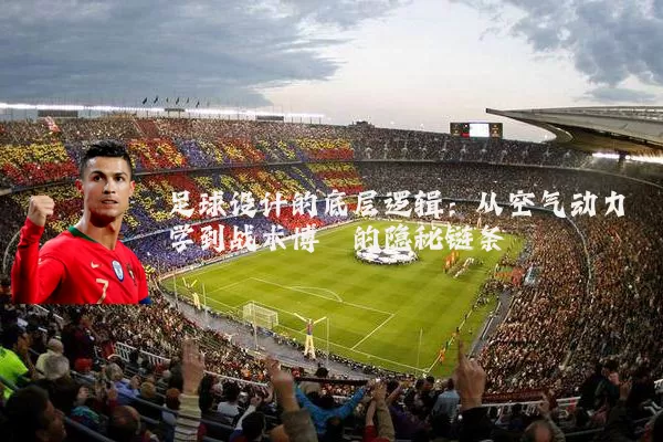 足球设计的底层逻辑:从空气动力学到战术博弈的隐秘链条